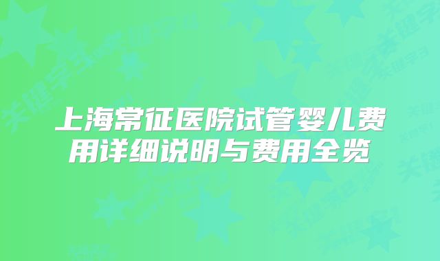 上海常征医院试管婴儿费用详细说明与费用全览
