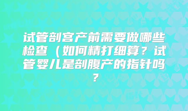 试管剖宫产前需要做哪些检查(如何精打细算?试管婴儿是剖腹产的指针吗?