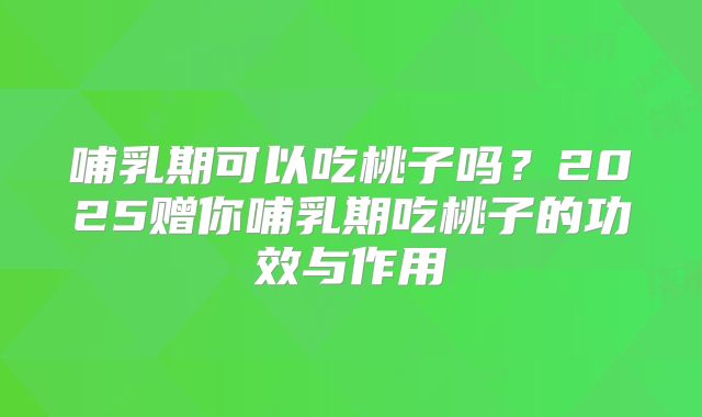 哺乳期可以吃桃子吗?2025赠你哺乳期吃桃子的功效与作用