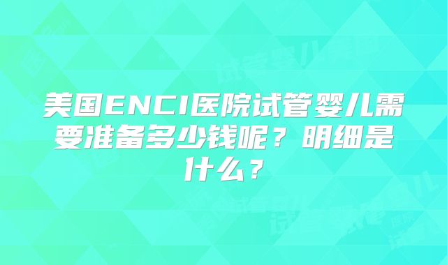 美国ENCI医院试管婴儿需要准备多少钱呢？明细是什么？
