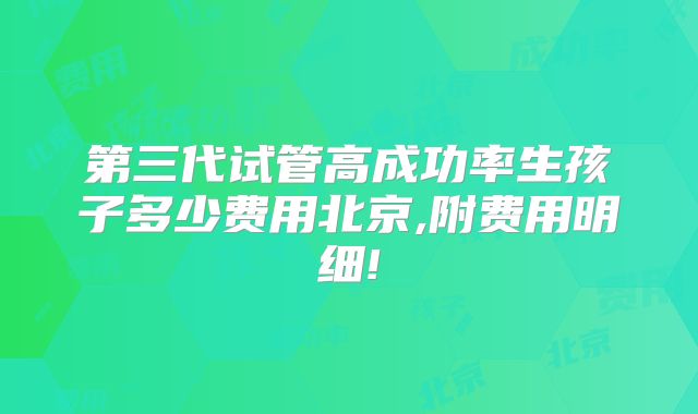 第三代试管高成功率生孩子多少费用北京,附费用明细!