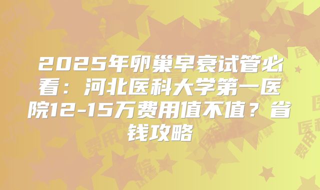 2025年卵巢早衰试管必看：河北医科大学第一医院12-15万费用值不值？省钱攻略