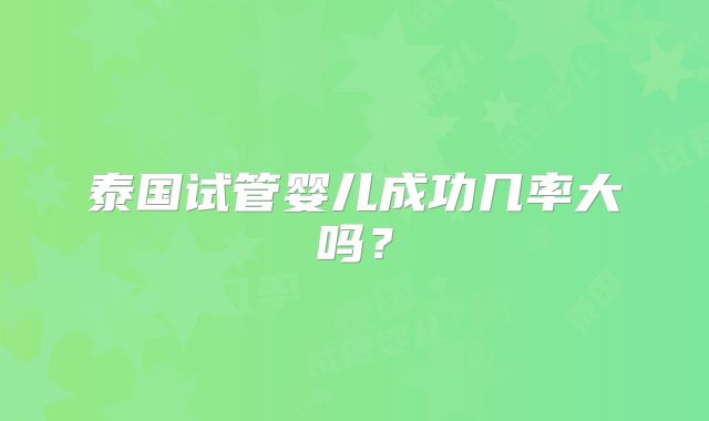 泰国试管婴儿成功几率大吗？