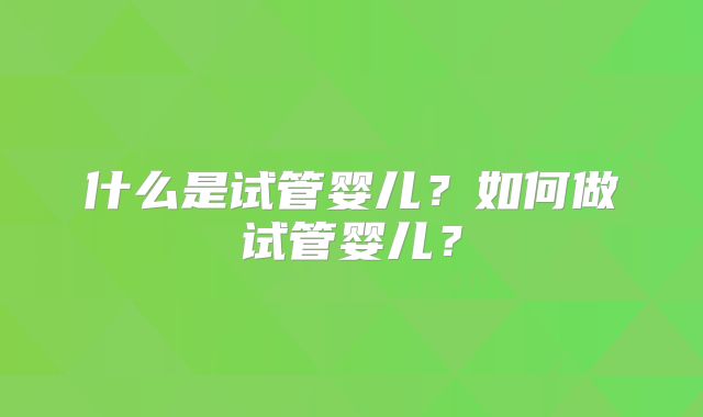 什么是试管婴儿？如何做试管婴儿？