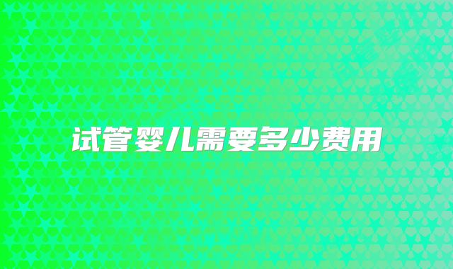 试管婴儿需要多少费用