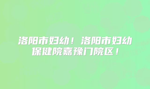 洛阳市妇幼!洛阳市妇幼保健院嘉豫门院区!