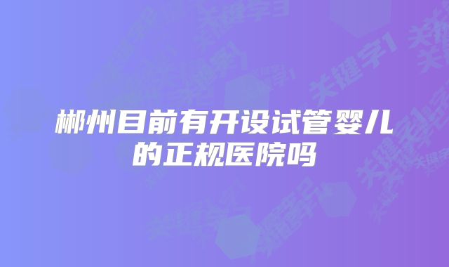 郴州目前有开设试管婴儿的正规医院吗