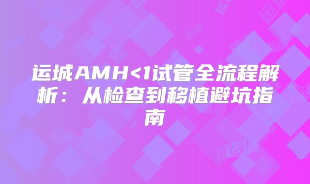 运城AMH<1试管全流程解析：从检查到移植避坑指南