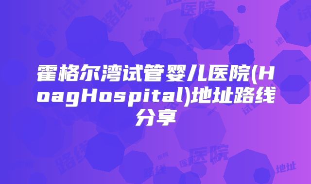 霍格尔湾试管婴儿医院(HoagHospital)地址路线分享
