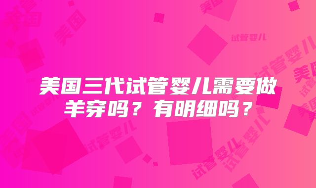 美国三代试管婴儿需要做羊穿吗？有明细吗？