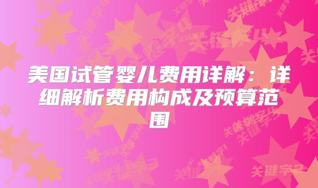 美国试管婴儿费用详解：详细解析费用构成及预算范围