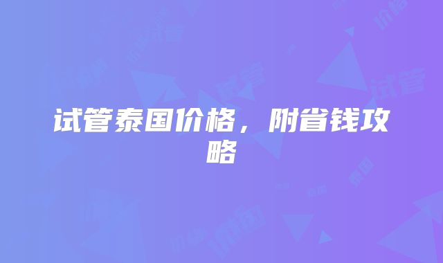 试管泰国价格，附省钱攻略