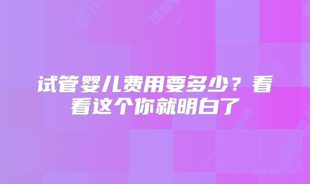 试管婴儿费用要多少？看看这个你就明白了