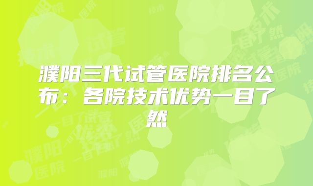濮阳三代试管医院排名公布：各院技术优势一目了然