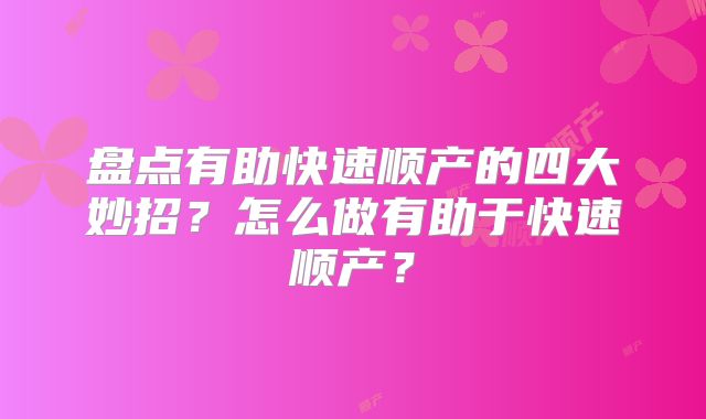 盘点有助快速顺产的四大妙招？怎么做有助于快速顺产？