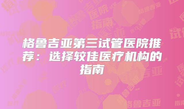 格鲁吉亚第三试管医院推荐:选择较佳医疗机构的指南