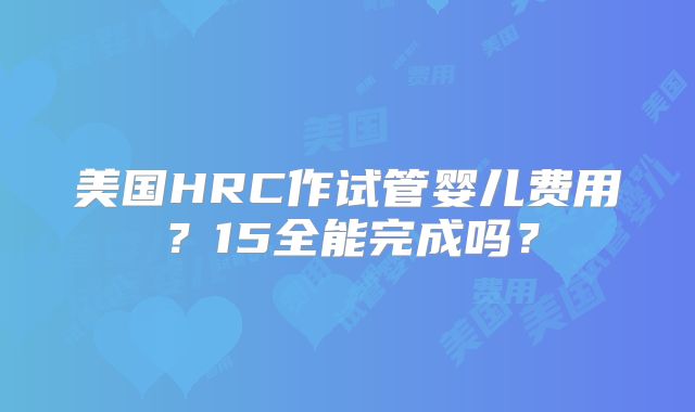 美国HRC作试管婴儿费用？15全能完成吗？