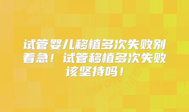 试管婴儿移植多次失败别着急！试管移植多次失败该坚持吗！