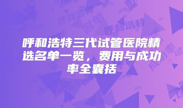 呼和浩特三代试管医院精选名单一览，费用与成功率全囊括
