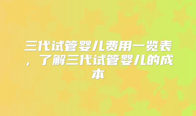 三代试管婴儿费用一览表,了解三代试管婴儿的成本