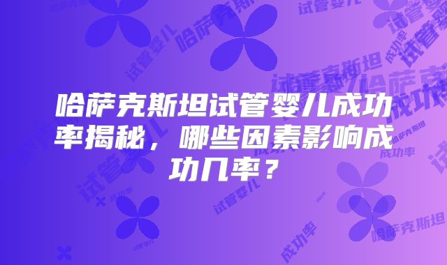 哈萨克斯坦试管婴儿成功率揭秘，哪些因素影响成功几率？