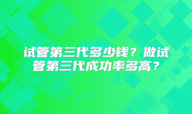 试管第三代多少钱？做试管第三代成功率多高？