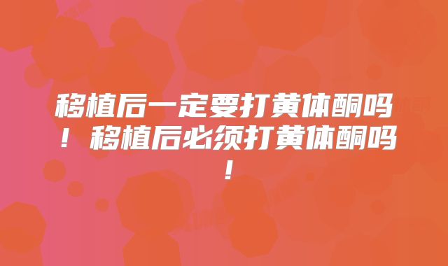 移植后一定要打黄体酮吗！移植后必须打黄体酮吗！