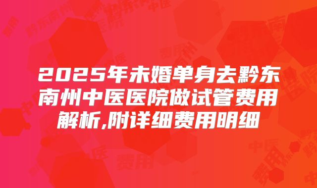 2025年未婚单身去黔东南州中医医院做试管费用解析,附详细费用明细