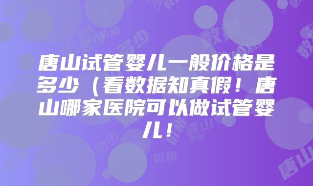 唐山试管婴儿一般价格是多少(看数据知真假!唐山哪家医院可以做试管婴儿!
