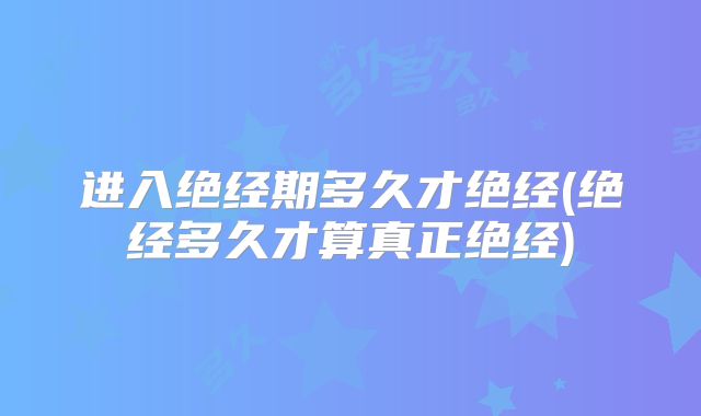 进入绝经期多久才绝经(绝经多久才算真正绝经)