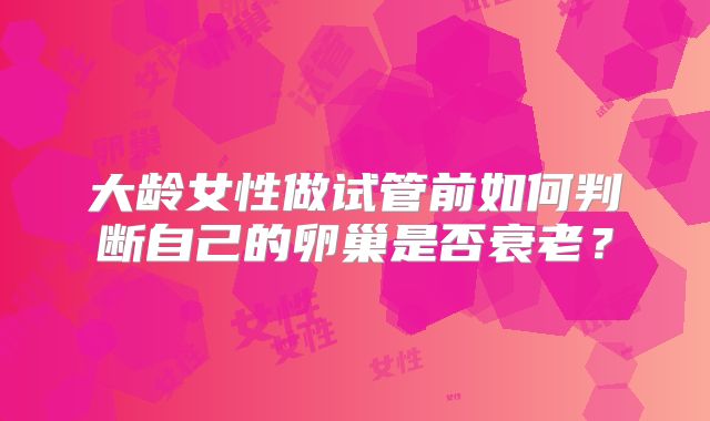 大龄女性做试管前如何判断自己的卵巢是否衰老?
