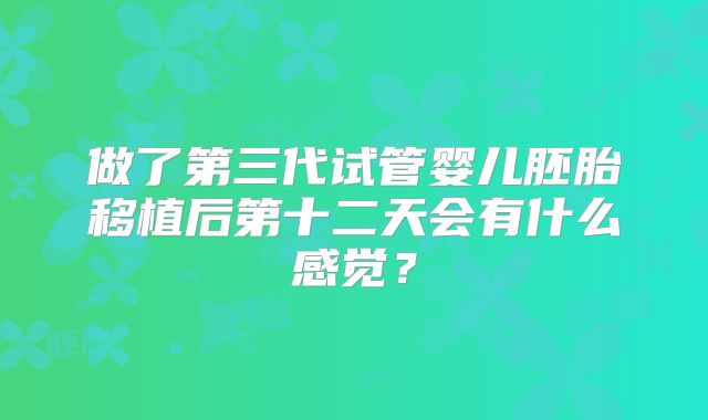 做了第三代试管婴儿胚胎移植后第十二天会有什么感觉？