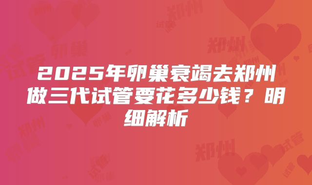 2025年卵巢衰竭去郑州做三代试管要花多少钱？明细解析