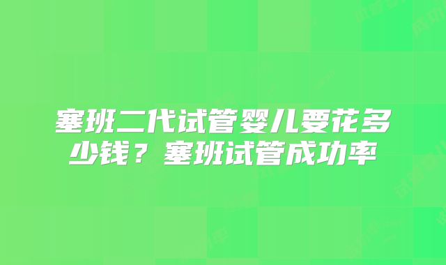 塞班二代试管婴儿要花多少钱？塞班试管成功率