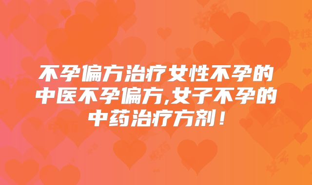 不孕偏方治疗女性不孕的中医不孕偏方,女子不孕的中药治疗方剂！