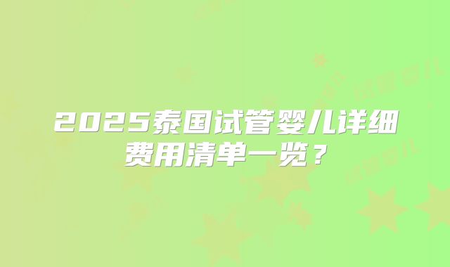 2025泰国试管婴儿详细费用清单一览？