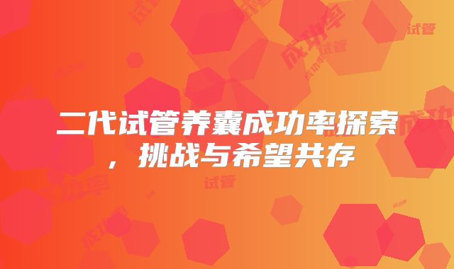 二代试管养囊成功率探索，挑战与希望共存