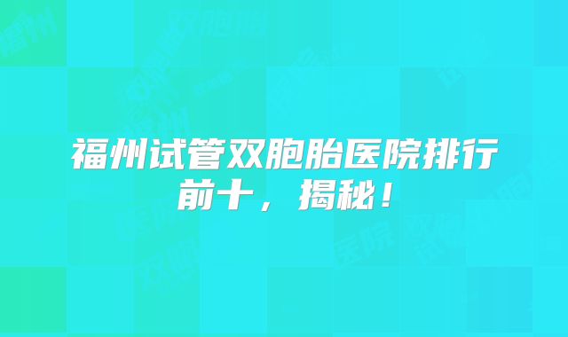 福州试管双胞胎医院排行前十，揭秘！