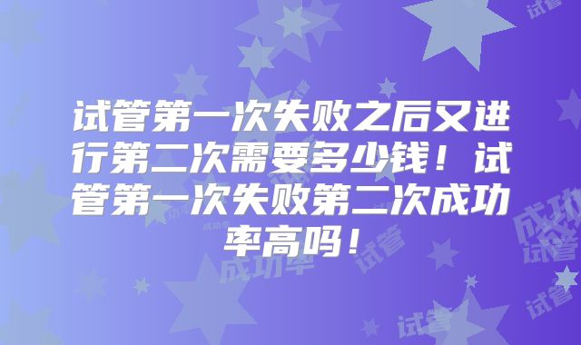 试管第一次失败之后又进行第二次需要多少钱！试管第一次失败第二次成功率高吗！
