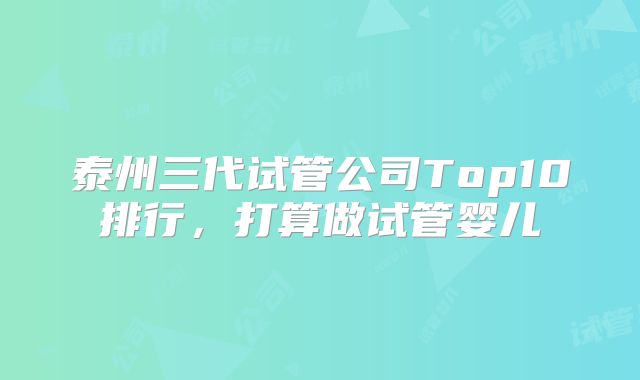泰州三代试管公司Top10排行，打算做试管婴儿