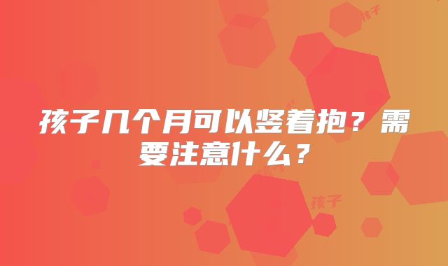 孩子几个月可以竖着抱？需要注意什么？