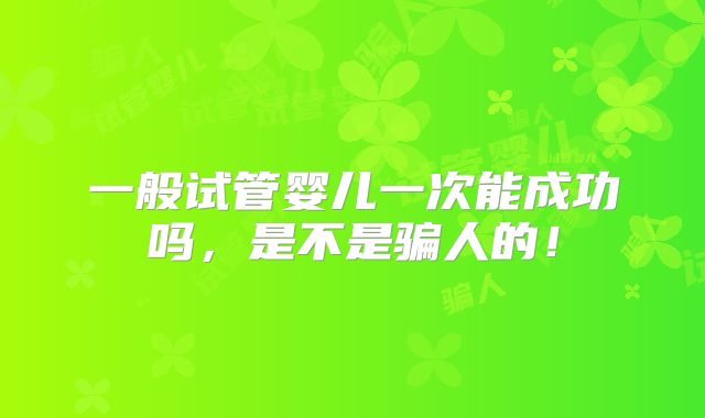 一般试管婴儿一次能成功吗,是不是骗人的!