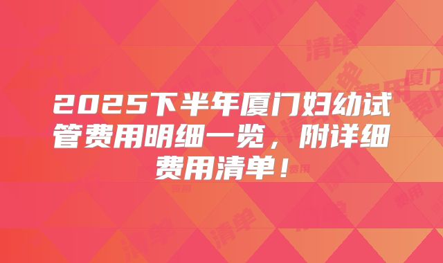 2025下半年厦门妇幼试管费用明细一览,附详细费用清单!