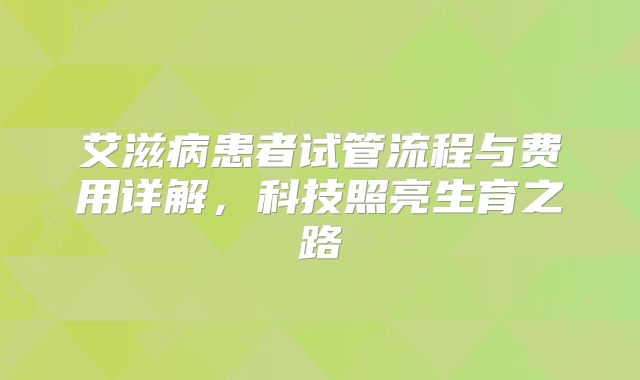 艾滋病患者试管流程与费用详解,科技照亮生育之路