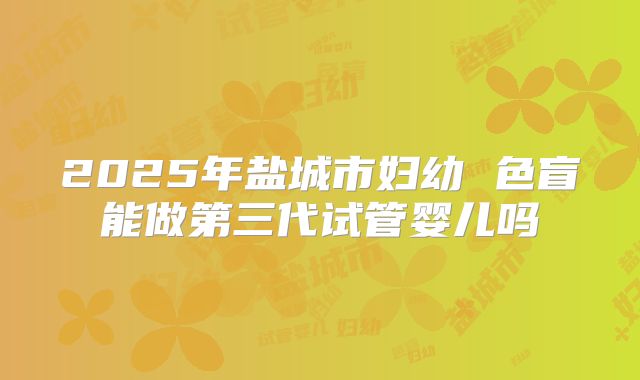 2025年盐城市妇幼 色盲能做第三代试管婴儿吗