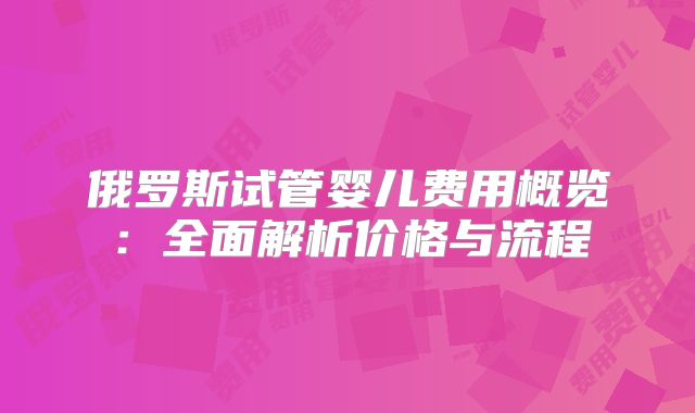 俄罗斯试管婴儿费用概览:全面解析价格与流程