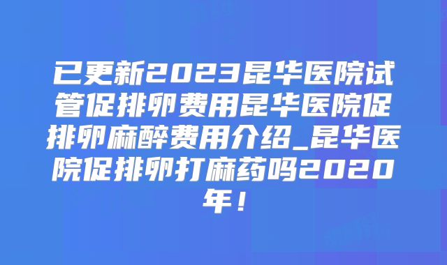 已更新2023昆华医院试管促排卵费用昆华医院促排卵麻醉费用介绍_昆华医院促排卵打麻药吗2020年！