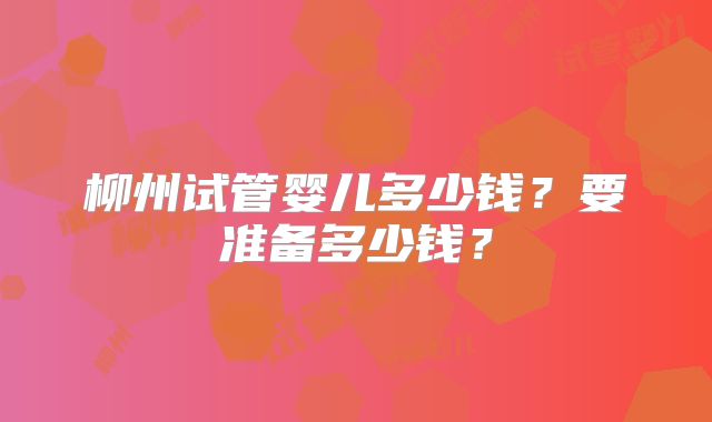 柳州试管婴儿多少钱？要准备多少钱？