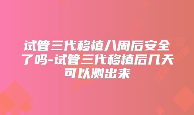 试管三代移植八周后安全了吗-试管三代移植后几天可以测出来