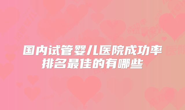 国内试管婴儿医院成功率排名最佳的有哪些